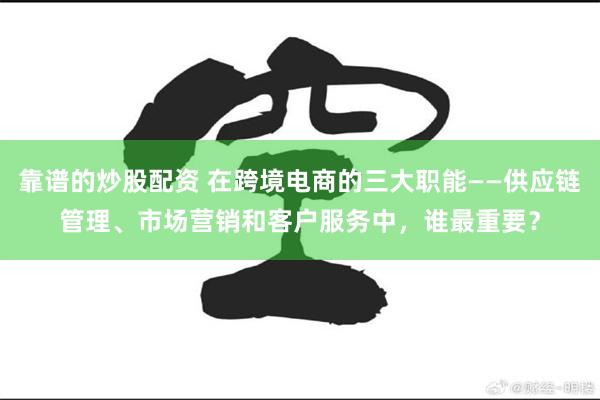 靠谱的炒股配资 在跨境电商的三大职能——供应链管理、市场营销和客户服务中，谁最重要？