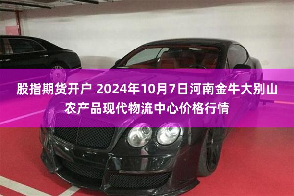 股指期货开户 2024年10月7日河南金牛大别山农产品现代物流中心价格行情