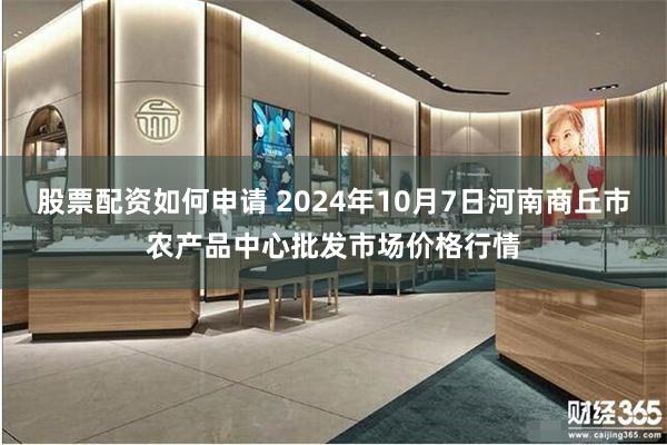 股票配资如何申请 2024年10月7日河南商丘市农产品中心批发市场价格行情