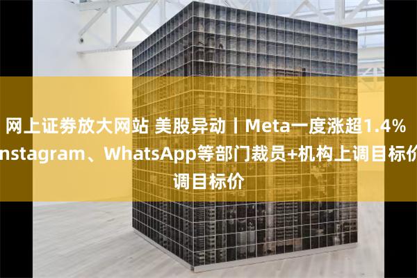 网上证劵放大网站 美股异动丨Meta一度涨超1.4% Instagram、WhatsApp等部门裁员+机构上调目标价