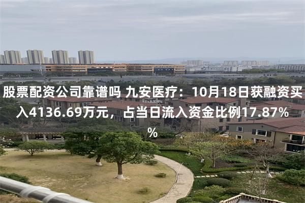 股票配资公司靠谱吗 九安医疗：10月18日获融资买入4136.69万元，占当日流入资金比例17.87%