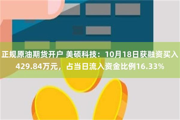 正规原油期货开户 美硕科技：10月18日获融资买入429.84万元，占当日流入资金比例16.33%