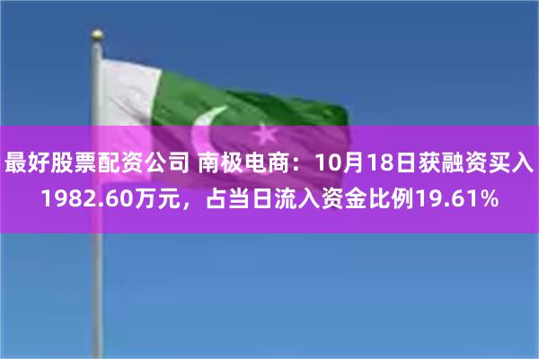 最好股票配资公司 南极电商：10月18日获融资买入1982.60万元，占当日流入资金比例19.61%