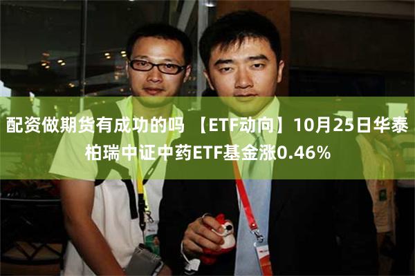 配资做期货有成功的吗 【ETF动向】10月25日华泰柏瑞中证中药ETF基金涨0.46%