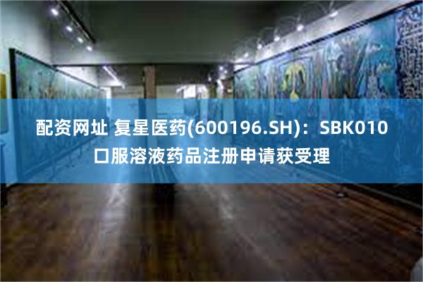 配资网址 复星医药(600196.SH)：SBK010口服溶液药品注册申请获受理