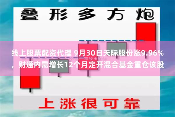 线上股票配资代理 9月30日天际股份涨9.96%，财通内需增长12个月定开混合基金重仓该股