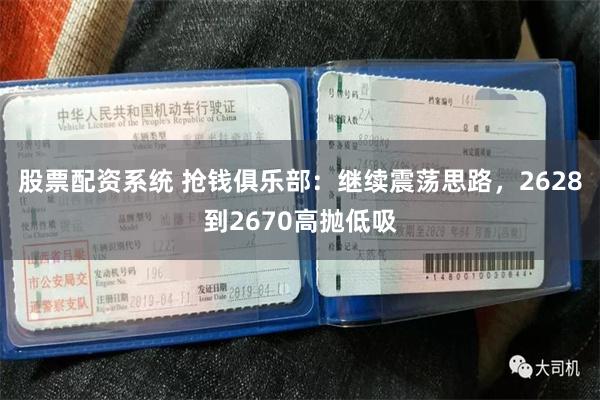 股票配资系统 抢钱俱乐部：继续震荡思路，2628到2670高抛低吸