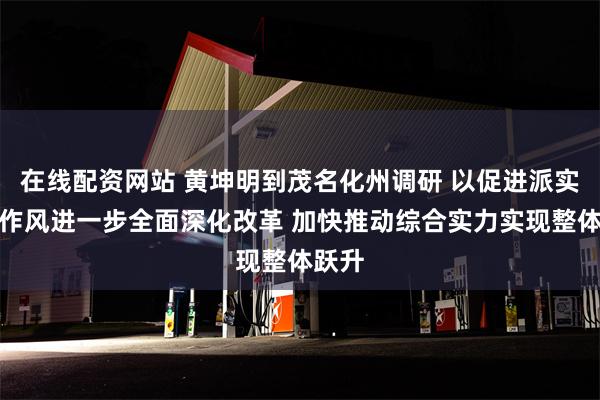 在线配资网站 黄坤明到茂名化州调研 以促进派实干家作风进一步全面深化改革 加快推动综合实力实现整体跃升