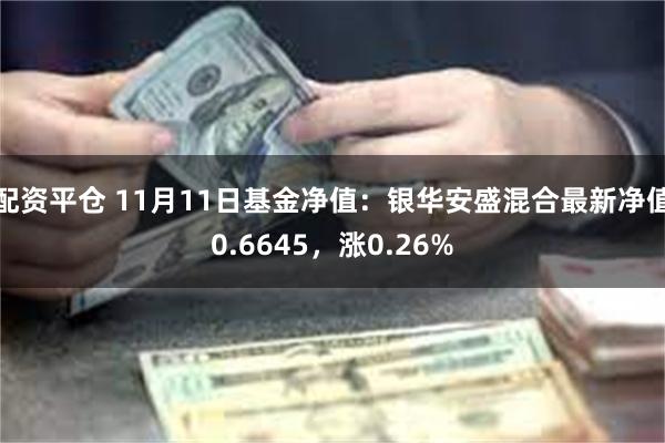 配资平仓 11月11日基金净值：银华安盛混合最新净值0.6645，涨0.26%