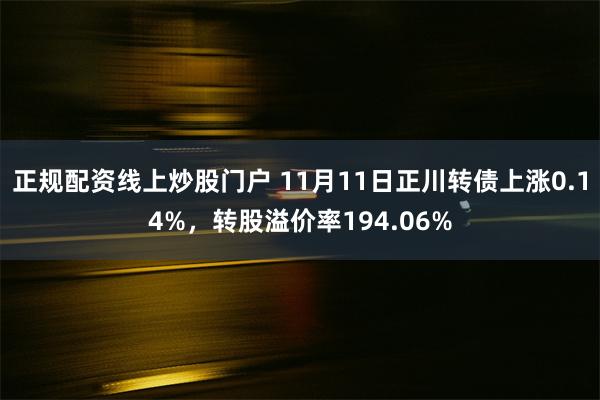 正规配资线上炒股门户 11月11日正川转债上涨0.14%，转股溢价率194.06%