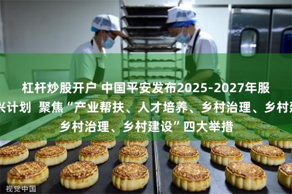 杠杆炒股开户 中国平安发布2025-2027年服务贵州乡村振兴计划  聚焦“产业帮扶、人才培养、乡村治理、乡村建设”四大举措