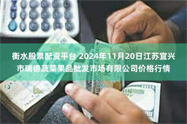 衡水股票配资平台 2024年11月20日江苏宜兴市瑞德蔬菜果品批发市场有限公司价格行情