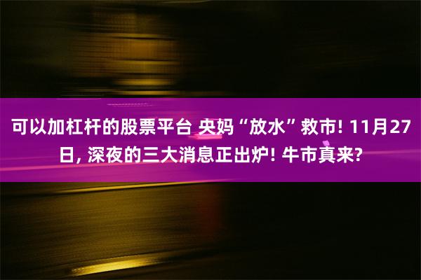 可以加杠杆的股票平台 央妈“放水”救市! 11月27日, 深夜的三大消息正出炉! 牛市真来?