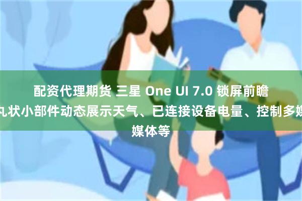 配资代理期货 三星 One UI 7.0 锁屏前瞻：药丸状小部件动态展示天气、已连接设备电量、控制多媒体等