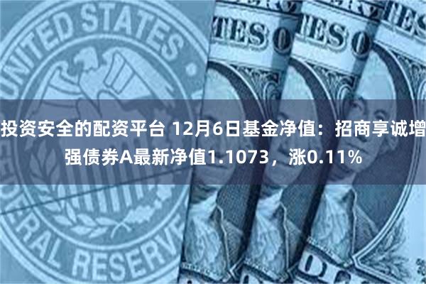 投资安全的配资平台 12月6日基金净值：招商享诚增强债券A最新净值1.1073，涨0.11%