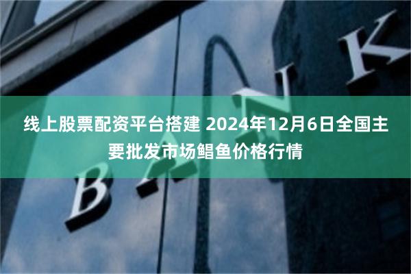 线上股票配资平台搭建 2024年12月6日全国主要批发市场鲳鱼价格行情