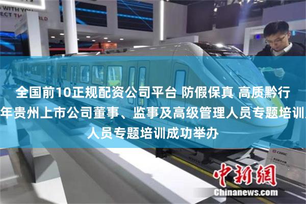 全国前10正规配资公司平台 防假保真 高质黔行——2024年贵州上市公司董事、监事及高级管理人员专题培训成功举办