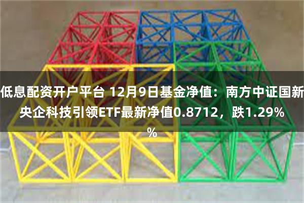 低息配资开户平台 12月9日基金净值：南方中证国新央企科技引领ETF最新净值0.8712，跌1.29%