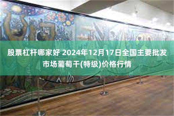 股票杠杆哪家好 2024年12月17日全国主要批发市场葡萄干(特级)价格行情