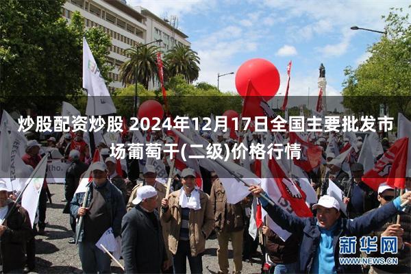 炒股配资炒股 2024年12月17日全国主要批发市场葡萄干(二级)价格行情