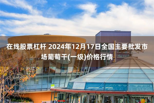 在线股票杠杆 2024年12月17日全国主要批发市场葡萄干(一级)价格行情