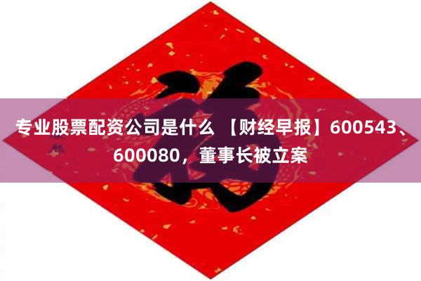 专业股票配资公司是什么 【财经早报】600543、600080，董事长被立案