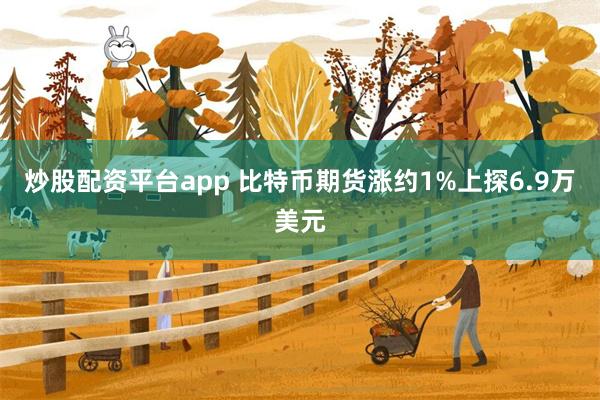 炒股配资平台app 比特币期货涨约1%上探6.9万美元