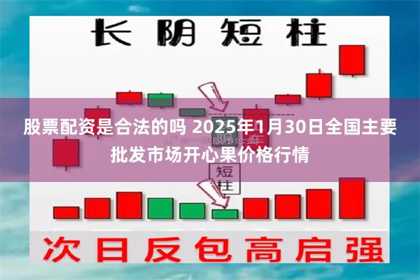 股票配资是合法的吗 2025年1月30日全国主要批发市场开心果价格行情