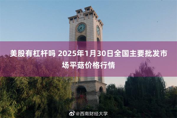 美股有杠杆吗 2025年1月30日全国主要批发市场平菇价格行情