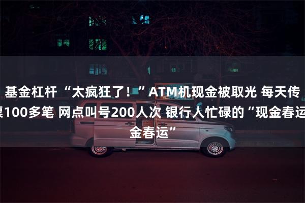 基金杠杆 “太疯狂了！”ATM机现金被取光 每天传票100多笔 网点叫号200人次 银行人忙碌的“现金春运”