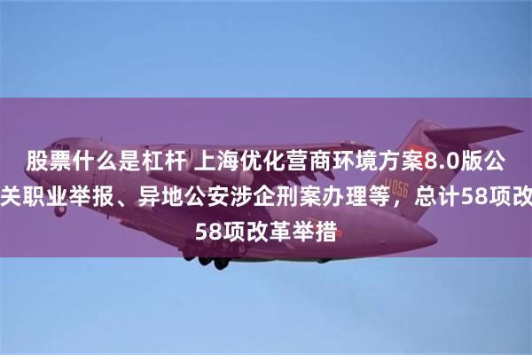 股票什么是杠杆 上海优化营商环境方案8.0版公布，事关职业举报、异地公安涉企刑案办理等，总计58项改革举措