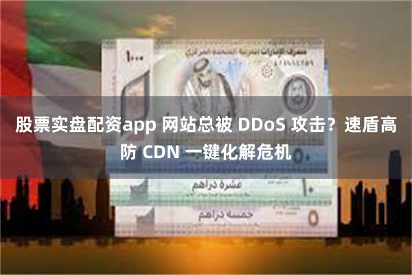 股票实盘配资app 网站总被 DDoS 攻击？速盾高防 CDN 一键化解危机