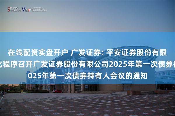 在线配资实盘开户 广发证券: 平安证券股份有限公司关于适用简化程序召开广发证券股份有限公司2025年第一次债券持有人会议的通知