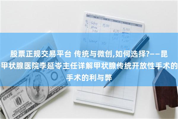 股票正规交易平台 传统与微创,如何选择?——昆明中研甲状腺医院李延岺主任详解甲状腺传统开放性手术的利与弊