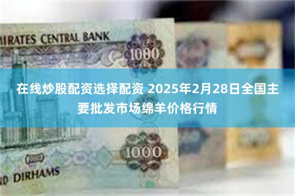 在线炒股配资选择配资 2025年2月28日全国主要批发市场绵羊价格行情