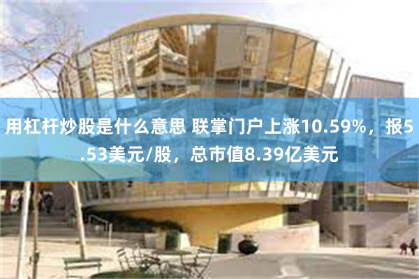 用杠杆炒股是什么意思 联掌门户上涨10.59%，报5.53美元/股，总市值8.39亿美元