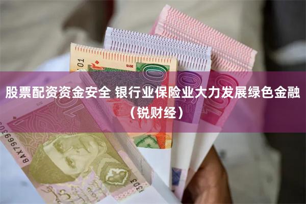 股票配资资金安全 银行业保险业大力发展绿色金融（锐财经）