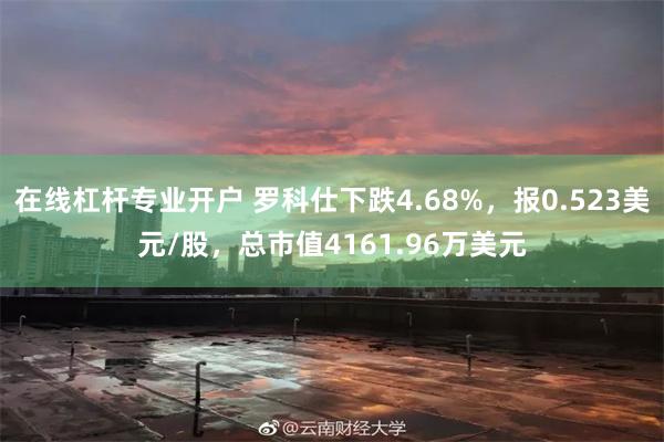 在线杠杆专业开户 罗科仕下跌4.68%，报0.523美元/股，总市值4161.96万美元