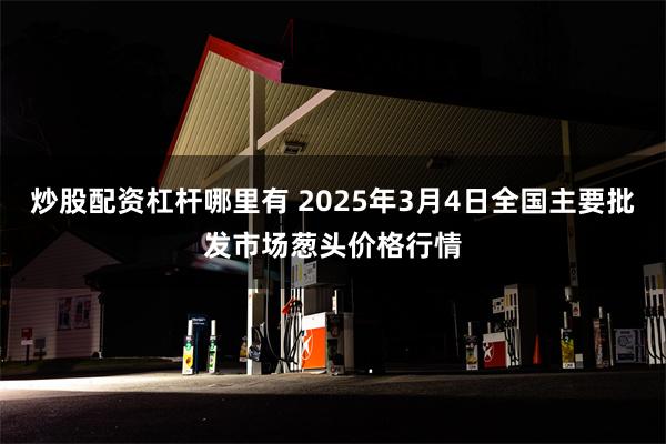 炒股配资杠杆哪里有 2025年3月4日全国主要批发市场葱头价格行情