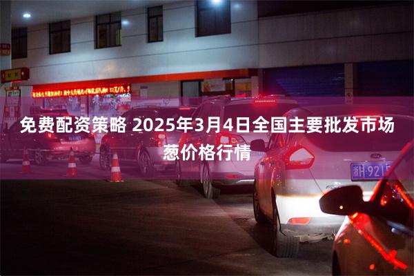 免费配资策略 2025年3月4日全国主要批发市场葱价格行情