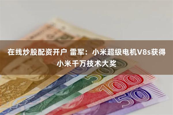 在线炒股配资开户 雷军：小米超级电机V8s获得小米千万技术大奖