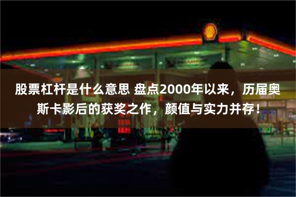 股票杠杆是什么意思 盘点2000年以来，历届奥斯卡影后的获奖之作，颜值与实力并存！