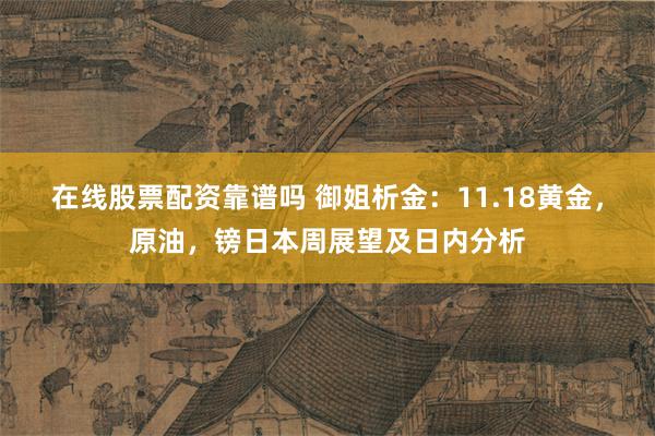 在线股票配资靠谱吗 御姐析金：11.18黄金，原油，镑日本周展望及日内分析