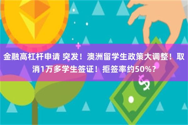 金融高杠杆申请 突发！澳洲留学生政策大调整！取消1万多学生签证！拒签率约50%？