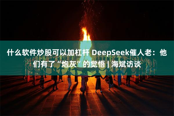 什么软件炒股可以加杠杆 DeepSeek催人老：他们有了“炮灰”的觉悟 | 海斌访谈