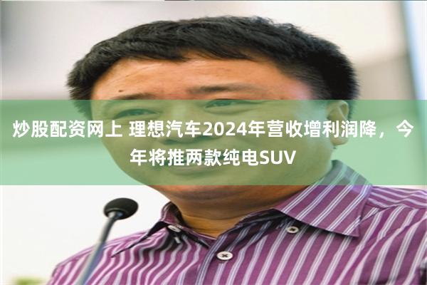 炒股配资网上 理想汽车2024年营收增利润降，今年将推两款纯电SUV