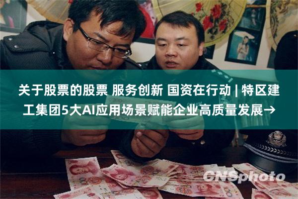 关于股票的股票 服务创新 国资在行动 | 特区建工集团5大AI应用场景赋能企业高质量发展→